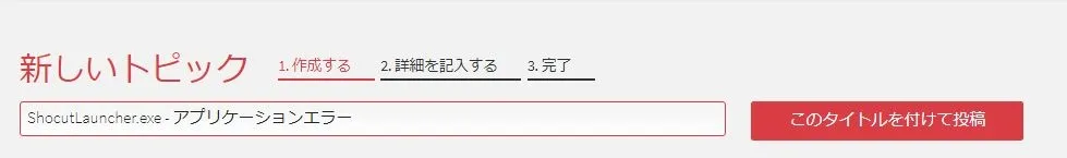新規投稿で「ShocutLauncher.exe - アプリケーションエラー」と入力し、検索したのち、書き込めるトピックがあればそこへ書き込みますが、なければ新規投稿します。